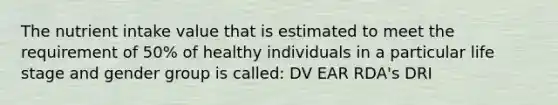 The nutrient intake value that is estimated to meet the requirement of 50% of healthy individuals in a particular life stage and gender group is called: DV EAR RDA's DRI