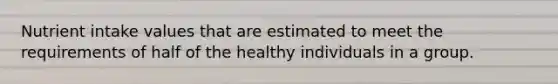 Nutrient intake values that are estimated to meet the requirements of half of the healthy individuals in a group.