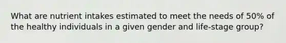 What are nutrient intakes estimated to meet the needs of 50% of the healthy individuals in a given gender and life-stage group?