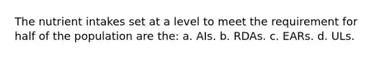 The nutrient intakes set at a level to meet the requirement for half of the population are the: a. AIs. b. RDAs. c. EARs. d. ULs.