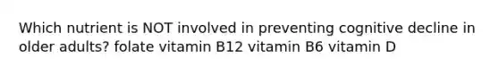 Which nutrient is NOT involved in preventing cognitive decline in older adults? folate vitamin B12 vitamin B6 vitamin D