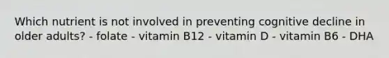 Which nutrient is not involved in preventing cognitive decline in older adults? - folate - vitamin B12 - vitamin D - vitamin B6 - DHA