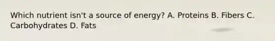 Which nutrient isn't a source of energy? A. Proteins B. Fibers C. Carbohydrates D. Fats