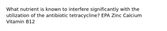 What nutrient is known to interfere significantly with the utilization of the antibiotic tetracycline? EPA Zinc Calcium Vitamin B12