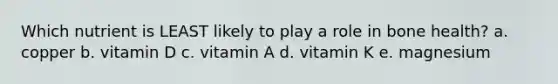 Which nutrient is LEAST likely to play a role in bone health? a. copper b. vitamin D c. vitamin A d. vitamin K e. magnesium