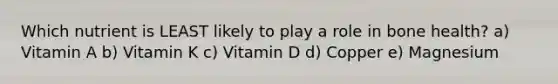 Which nutrient is LEAST likely to play a role in bone health? a) Vitamin A b) Vitamin K c) Vitamin D d) Copper e) Magnesium