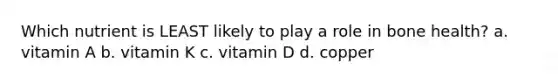 Which nutrient is LEAST likely to play a role in bone health? a. vitamin A b. vitamin K c. vitamin D d. copper