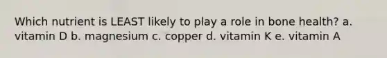 Which nutrient is LEAST likely to play a role in bone health? a. vitamin D b. magnesium c. copper d. vitamin K e. vitamin A