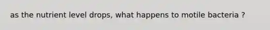 as the nutrient level drops, what happens to motile bacteria ?