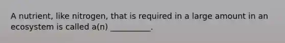 A nutrient, like nitrogen, that is required in a large amount in an ecosystem is called a(n) __________.