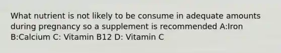 What nutrient is not likely to be consume in adequate amounts during pregnancy so a supplement is recommended A:Iron B:Calcium C: Vitamin B12 D: Vitamin C