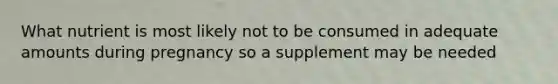What nutrient is most likely not to be consumed in adequate amounts during pregnancy so a supplement may be needed