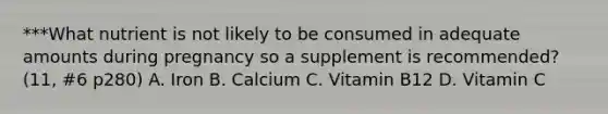 ***What nutrient is not likely to be consumed in adequate amounts during pregnancy so a supplement is recommended? (11, #6 p280) A. Iron B. Calcium C. Vitamin B12 D. Vitamin C