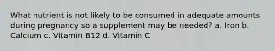 What nutrient is not likely to be consumed in adequate amounts during pregnancy so a supplement may be needed? a. Iron b. Calcium c. Vitamin B12 d. Vitamin C