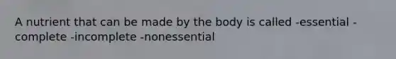 A nutrient that can be made by the body is called -essential -complete -incomplete -nonessential