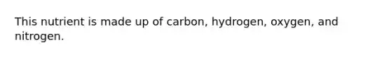 This nutrient is made up of carbon, hydrogen, oxygen, and nitrogen.