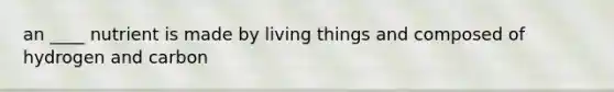 an ____ nutrient is made by living things and composed of hydrogen and carbon