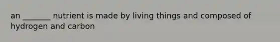 an _______ nutrient is made by living things and composed of hydrogen and carbon