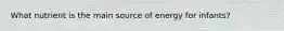 What nutrient is the main source of energy for infants?