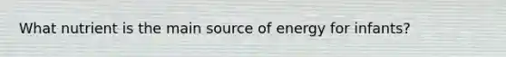 What nutrient is the main source of energy for infants?