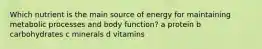 Which nutrient is the main source of energy for maintaining metabolic processes and body function? a protein b carbohydrates c minerals d vitamins