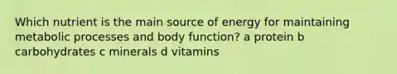 Which nutrient is the main source of energy for maintaining metabolic processes and body function? a protein b carbohydrates c minerals d vitamins