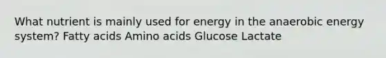 What nutrient is mainly used for energy in the anaerobic energy system? Fatty acids Amino acids Glucose Lactate