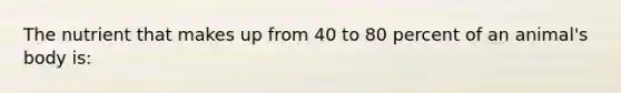 The nutrient that makes up from 40 to 80 percent of an animal's body is: