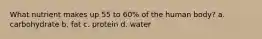 What nutrient makes up 55 to 60% of the human body? a. carbohydrate b. fat c. protein d. water