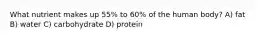 What nutrient makes up 55% to 60% of the human body? A) fat B) water C) carbohydrate D) protein