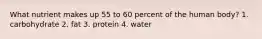 What nutrient makes up 55 to 60 percent of the human body? 1. carbohydrate 2. fat 3. protein 4. water