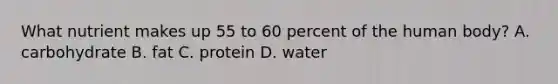 What nutrient makes up 55 to 60 percent of the human body? A. carbohydrate B. fat C. protein D. water