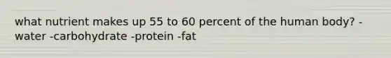 what nutrient makes up 55 to 60 percent of the human body? -water -carbohydrate -protein -fat