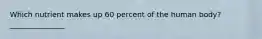 Which nutrient makes up 60 percent of the human body? _______________