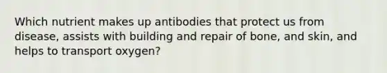 Which nutrient makes up antibodies that protect us from disease, assists with building and repair of bone, and skin, and helps to transport oxygen?