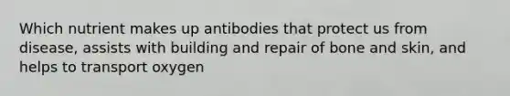 Which nutrient makes up antibodies that protect us from disease, assists with building and repair of bone and skin, and helps to transport oxygen