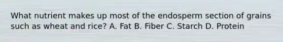 What nutrient makes up most of the endosperm section of grains such as wheat and rice? A. Fat B. Fiber C. Starch D. Protein