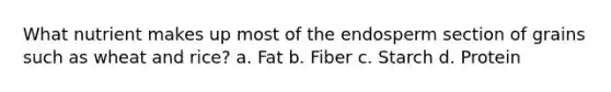 What nutrient makes up most of the endosperm section of grains such as wheat and rice? a. Fat b. Fiber c. Starch d. Protein