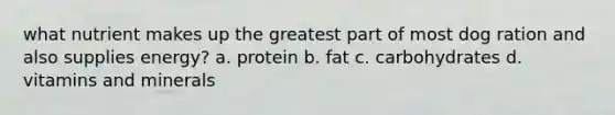 what nutrient makes up the greatest part of most dog ration and also supplies energy? a. protein b. fat c. carbohydrates d. vitamins and minerals