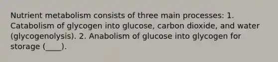 Nutrient metabolism consists of three main processes: 1. Catabolism of glycogen into glucose, carbon dioxide, and water (glycogenolysis). 2. Anabolism of glucose into glycogen for storage (____).