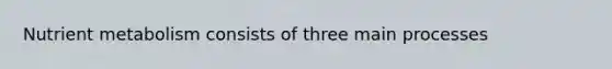 Nutrient metabolism consists of three main processes