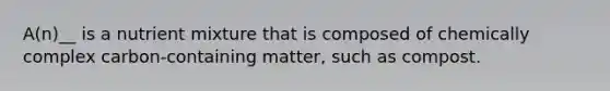A(n)__ is a nutrient mixture that is composed of chemically complex carbon-containing matter, such as compost.