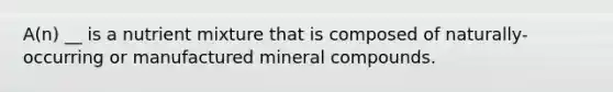 A(n) __ is a nutrient mixture that is composed of naturally-occurring or manufactured mineral compounds.