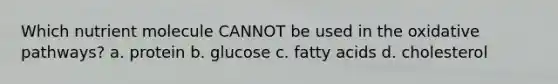 Which nutrient molecule CANNOT be used in the oxidative pathways? a. protein b. glucose c. fatty acids d. cholesterol