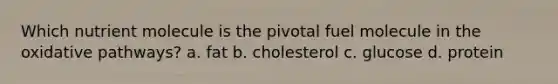 Which nutrient molecule is the pivotal fuel molecule in the oxidative pathways? a. fat b. cholesterol c. glucose d. protein