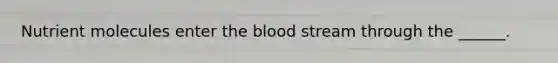 Nutrient molecules enter the blood stream through the ______.