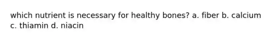 which nutrient is necessary for healthy bones? a. fiber b. calcium c. thiamin d. niacin