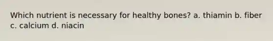 Which nutrient is necessary for healthy bones? a. thiamin b. fiber c. calcium d. niacin