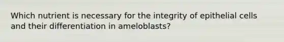 Which nutrient is necessary for the integrity of epithelial cells and their differentiation in ameloblasts?