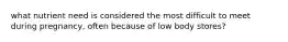 what nutrient need is considered the most difficult to meet during pregnancy, often because of low body stores?